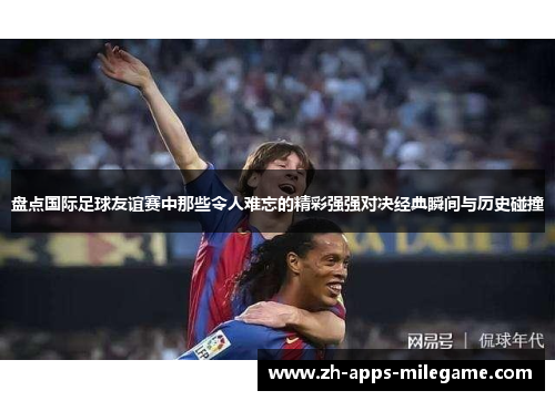 盘点国际足球友谊赛中那些令人难忘的精彩强强对决经典瞬间与历史碰撞