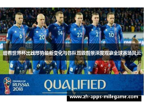 细看世界杯出线形势最新变化与各队晋级前景深度观察全球赛场风云