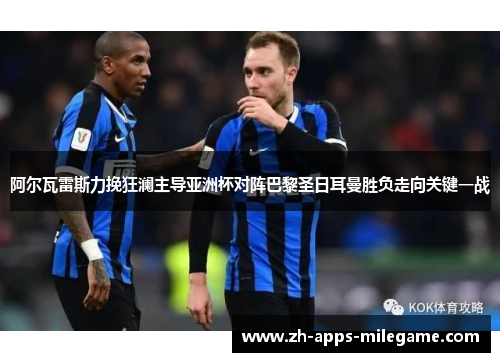 阿尔瓦雷斯力挽狂澜主导亚洲杯对阵巴黎圣日耳曼胜负走向关键一战