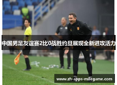 中国男足友谊赛2比0战胜约旦展现全新进攻活力