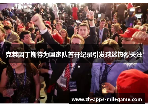 克莱因丁斯特为国家队首开纪录引发球迷热烈关注