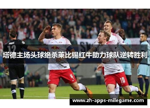 塔德主场头球绝杀莱比锡红牛助力球队逆转胜利