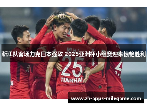 浙江队客场力克日本强敌 2025亚洲杯小组赛迎来惊艳胜利