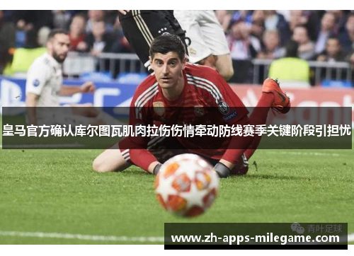 皇马官方确认库尔图瓦肌肉拉伤伤情牵动防线赛季关键阶段引担忧