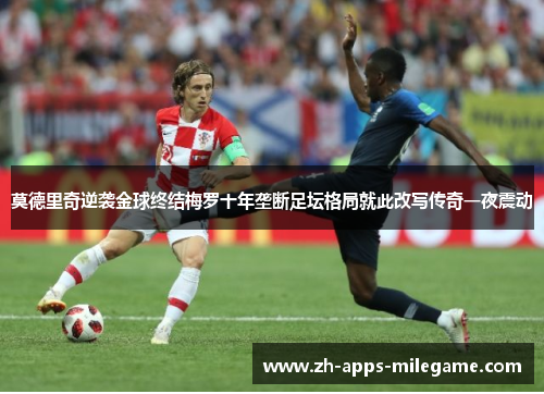 莫德里奇逆袭金球终结梅罗十年垄断足坛格局就此改写传奇一夜震动