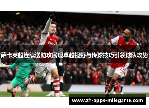 萨卡英超连续送助攻展现卓越视野与传球技巧引领球队攻势