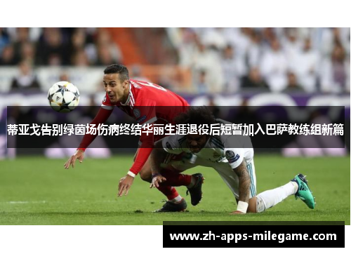 蒂亚戈告别绿茵场伤病终结华丽生涯退役后短暂加入巴萨教练组新篇