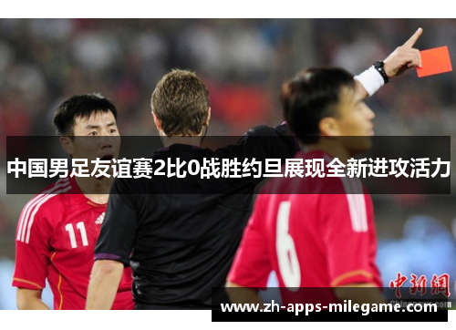 中国男足友谊赛2比0战胜约旦展现全新进攻活力