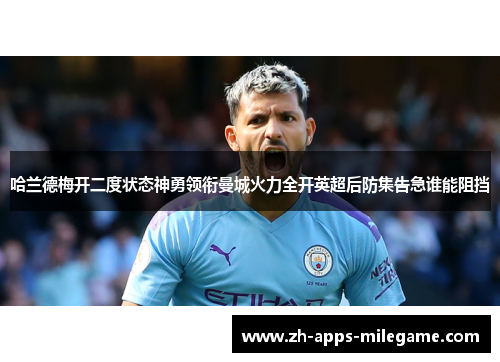 哈兰德梅开二度状态神勇领衔曼城火力全开英超后防集告急谁能阻挡 哈兰德梅开二度状态神勇领衔曼城火力全开英超后防集告急谁能阻挡