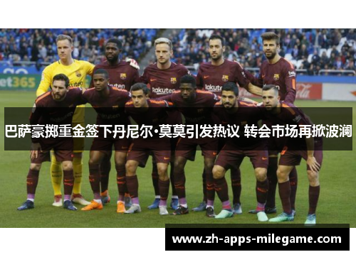 巴萨豪掷重金签下丹尼尔·莫莫引发热议 转会市场再掀波澜