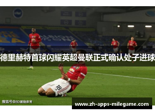 德里赫特首球闪耀英超曼联正式确认处子进球 德里赫特首球闪耀英超曼联正式确认处子进球