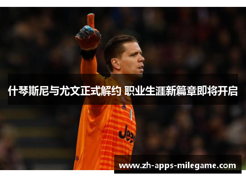 什琴斯尼与尤文正式解约 职业生涯新篇章即将开启 什琴斯尼与尤文正式解约 职业生涯新篇章即将开启