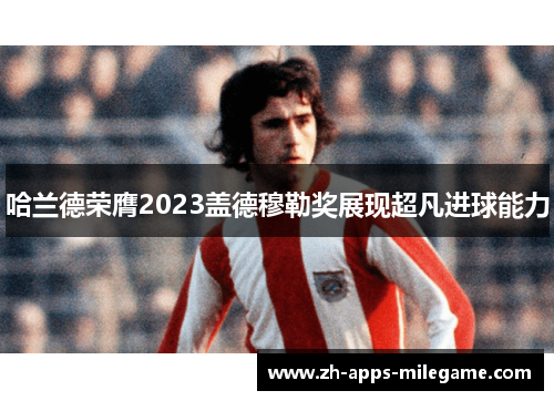 哈兰德荣膺2023盖德穆勒奖展现超凡进球能力
