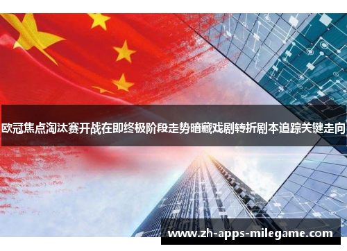 欧冠焦点淘汰赛开战在即终极阶段走势暗藏戏剧转折剧本追踪关键走向