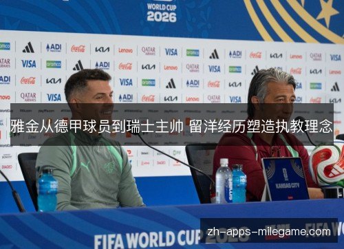 雅金从德甲球员到瑞士主帅 留洋经历塑造执教理念